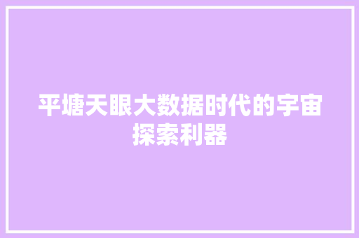 平塘天眼大数据时代的宇宙探索利器