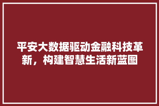平安大数据驱动金融科技革新，构建智慧生活新蓝图
