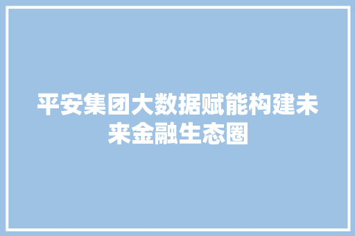 平安集团大数据赋能构建未来金融生态圈
