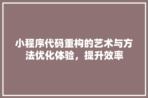 小程序代码重构的艺术与方法优化体验，提升效率