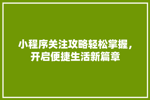 小程序关注攻略轻松掌握，开启便捷生活新篇章
