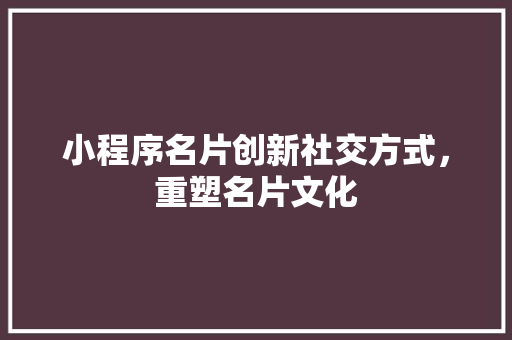 小程序名片创新社交方式，重塑名片文化
