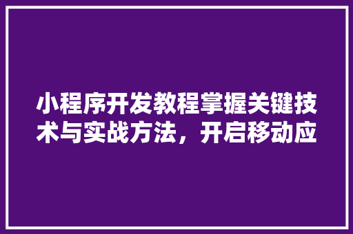 小程序开发教程掌握关键技术与实战方法，开启移动应用新时代