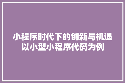 小程序时代下的创新与机遇以小型小程序代码为例