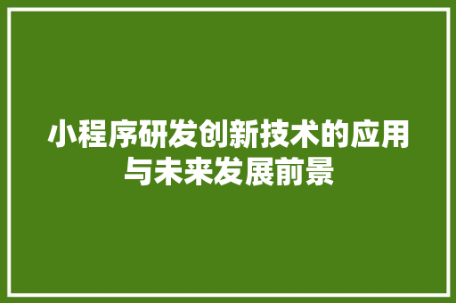 小程序研发创新技术的应用与未来发展前景