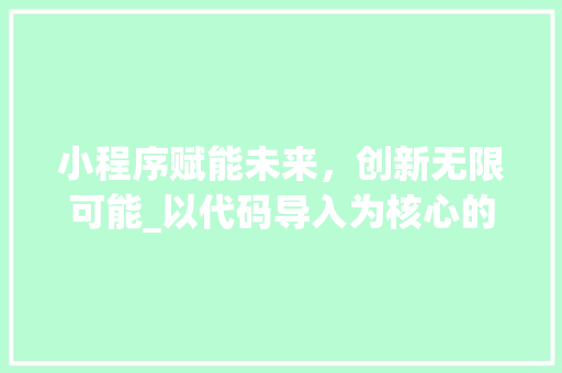 小程序赋能未来，创新无限可能_以代码导入为核心的小程序开发