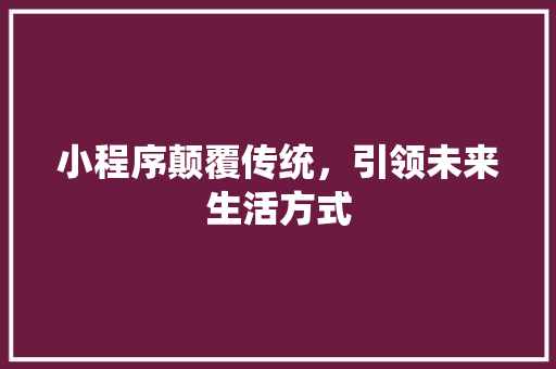 小程序颠覆传统，引领未来生活方式