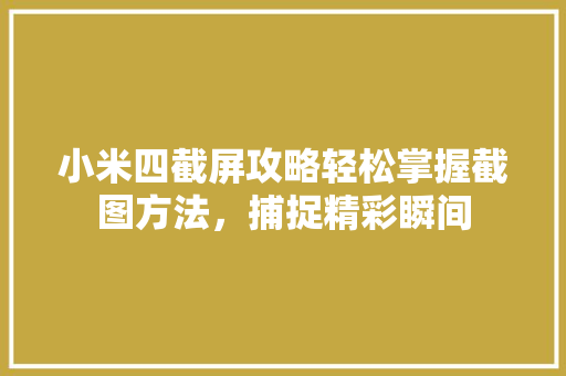小米四截屏攻略轻松掌握截图方法，捕捉精彩瞬间