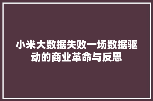 小米大数据失败一场数据驱动的商业革命与反思