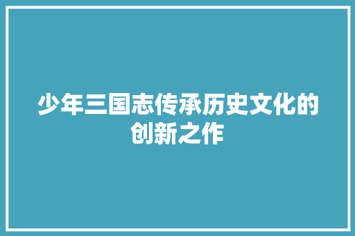 少年三国志传承历史文化的创新之作