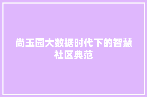 尚玉园大数据时代下的智慧社区典范