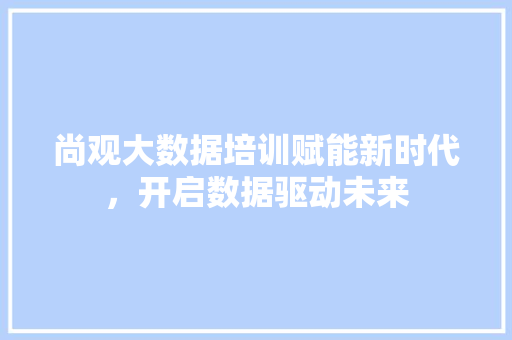 尚观大数据培训赋能新时代，开启数据驱动未来