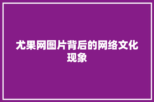 尤果网图片背后的网络文化现象