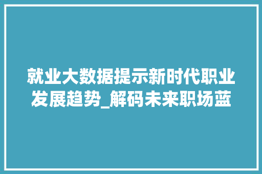 就业大数据提示新时代职业发展趋势_解码未来职场蓝海