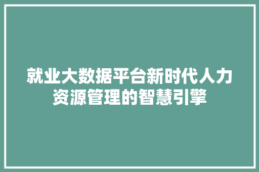 就业大数据平台新时代人力资源管理的智慧引擎