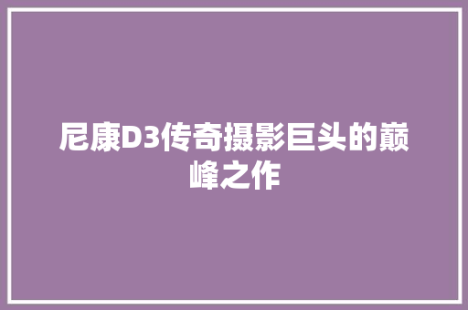 尼康D3传奇摄影巨头的巅峰之作
