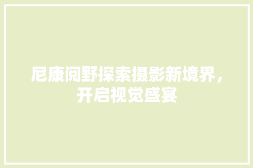 尼康阅野探索摄影新境界，开启视觉盛宴