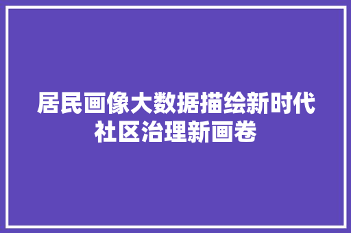 居民画像大数据描绘新时代社区治理新画卷