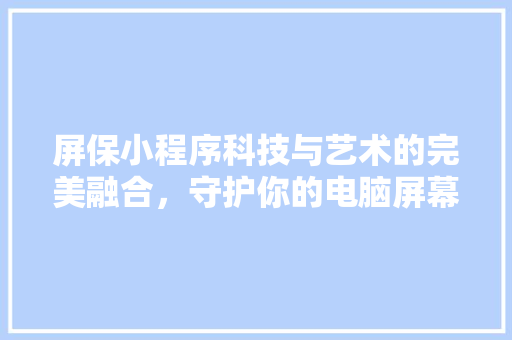 屏保小程序科技与艺术的完美融合，守护你的电脑屏幕