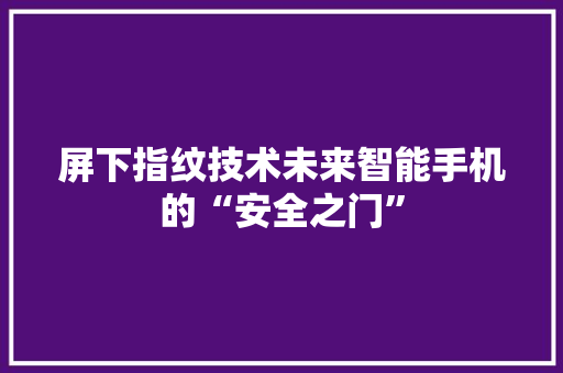 屏下指纹技术未来智能手机的“安全之门”