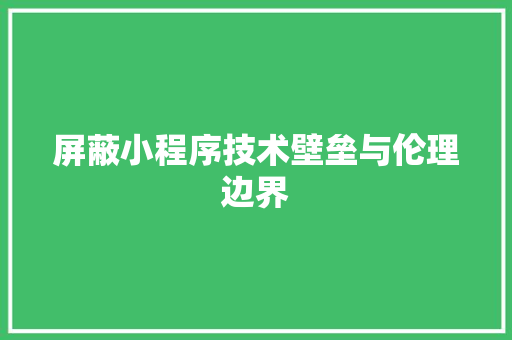 屏蔽小程序技术壁垒与伦理边界