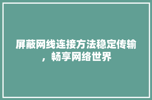 屏蔽网线连接方法稳定传输，畅享网络世界