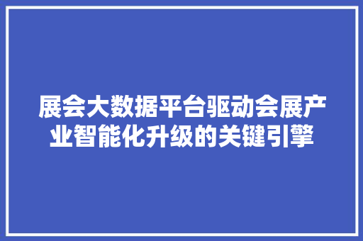 展会大数据平台驱动会展产业智能化升级的关键引擎