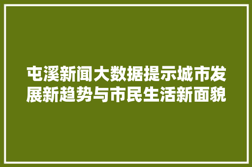 屯溪新闻大数据提示城市发展新趋势与市民生活新面貌