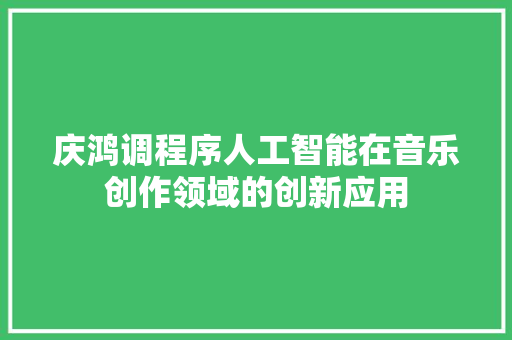 庆鸿调程序人工智能在音乐创作领域的创新应用
