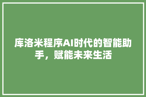 库洛米程序AI时代的智能助手，赋能未来生活
