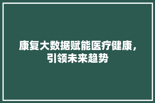康复大数据赋能医疗健康，引领未来趋势
