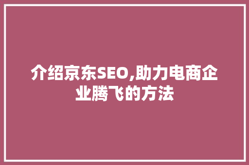 介绍京东SEO,助力电商企业腾飞的方法 前端技术