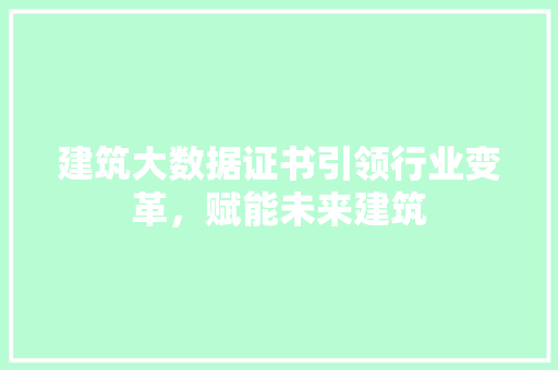 建筑大数据证书引领行业变革，赋能未来建筑