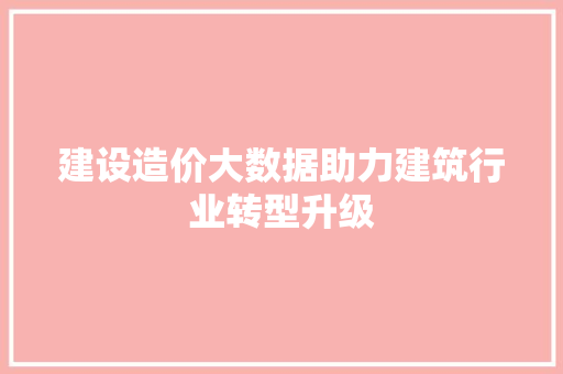 建设造价大数据助力建筑行业转型升级