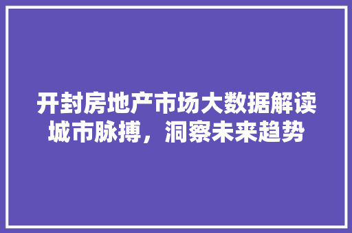 开封房地产市场大数据解读城市脉搏，洞察未来趋势