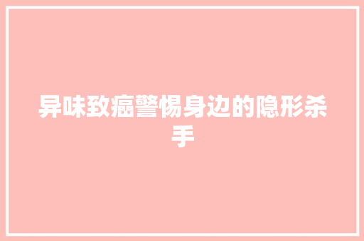 异味致癌警惕身边的隐形杀手