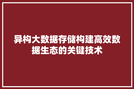 异构大数据存储构建高效数据生态的关键技术