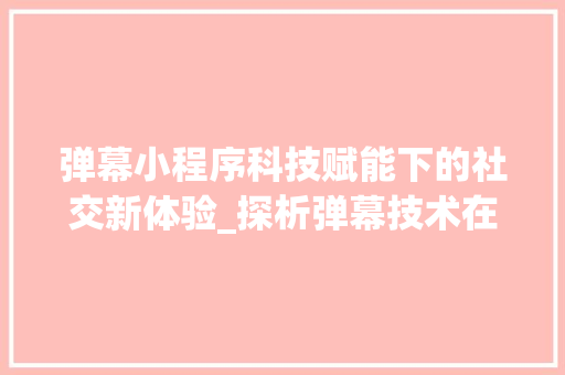 弹幕小程序科技赋能下的社交新体验_探析弹幕技术在短视频领域的应用与创新