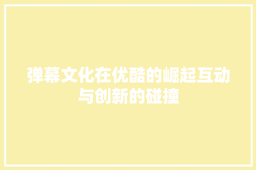 弹幕文化在优酷的崛起互动与创新的碰撞