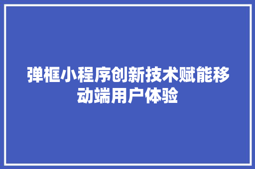 弹框小程序创新技术赋能移动端用户体验