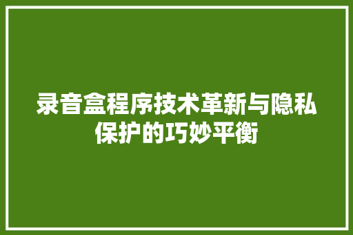 录音盒程序技术革新与隐私保护的巧妙平衡
