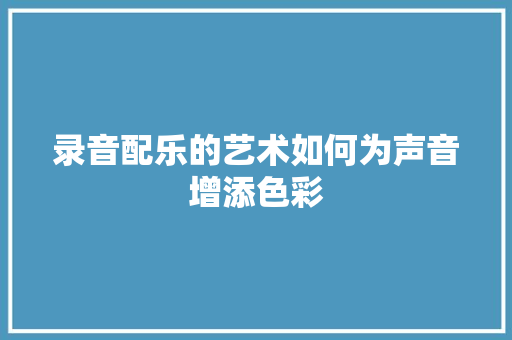录音配乐的艺术如何为声音增添色彩