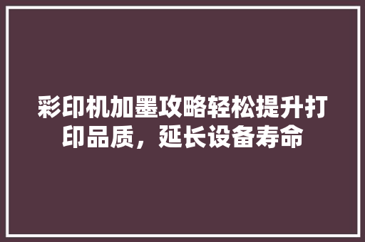 彩印机加墨攻略轻松提升打印品质，延长设备寿命