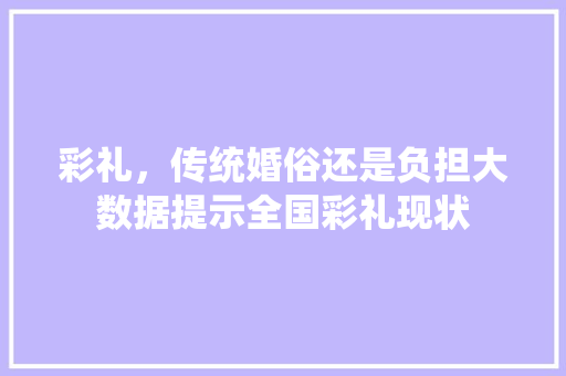 彩礼，传统婚俗还是负担大数据提示全国彩礼现状