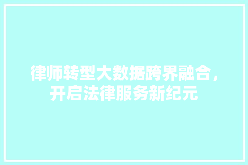 律师转型大数据跨界融合，开启法律服务新纪元