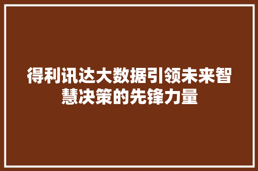 得利讯达大数据引领未来智慧决策的先锋力量