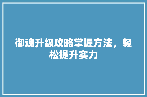 御魂升级攻略掌握方法，轻松提升实力