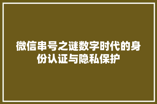 微信串号之谜数字时代的身份认证与隐私保护