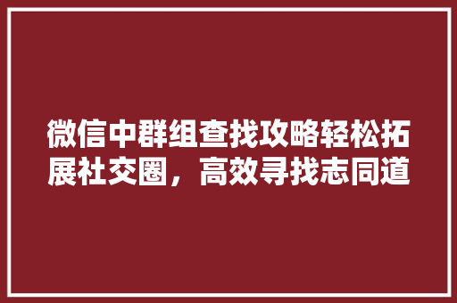 微信中群组查找攻略轻松拓展社交圈，高效寻找志同道合的朋友
