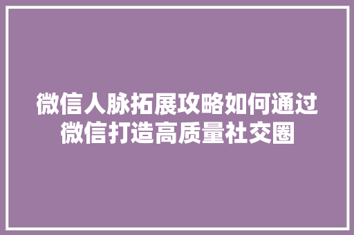 微信人脉拓展攻略如何通过微信打造高质量社交圈